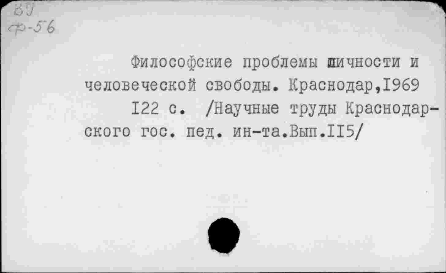 ﻿Философские проблемы пичности и человеческой свободы. Краснодар,1969
122 с. /Научные труды Краснодар
ского гос. пед. ин-та.Вып.115/